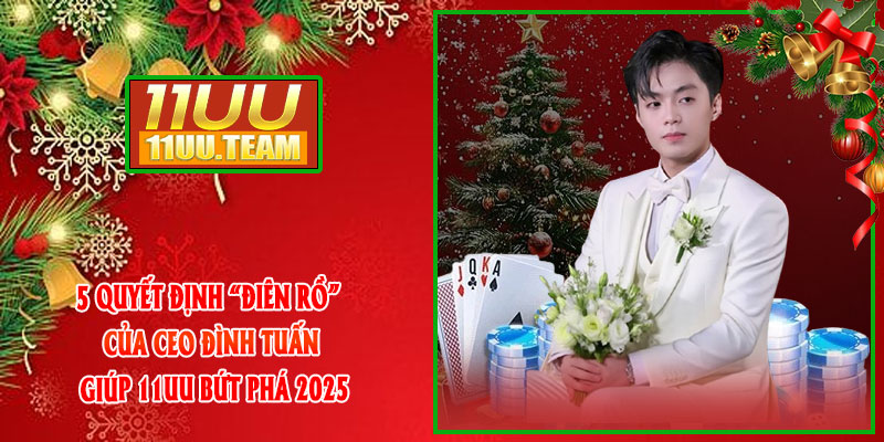 5 quyết định “điên rồ” của CEO Đình Tuấn giúp 11UU bứt phá 2025