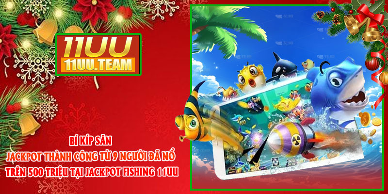 Bí kíp săn Jackpot thành công từ 9 người đã nổ trên 500 triệu tại Jackpot Fishing 11UU