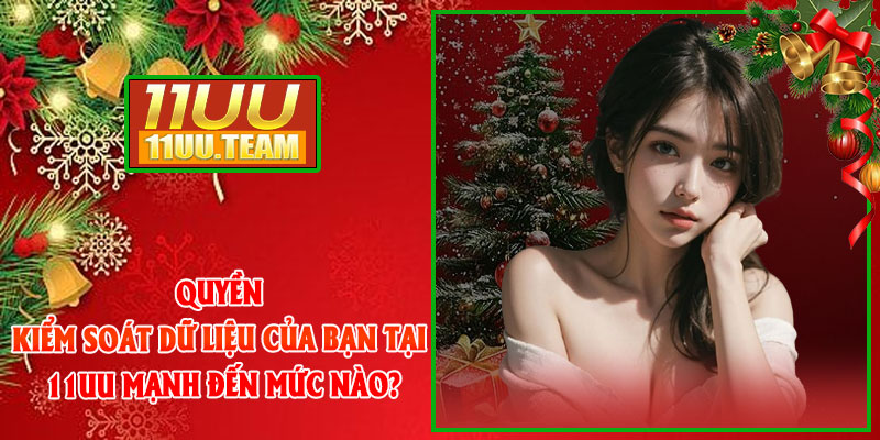Quyền kiểm soát dữ liệu của bạn tại 11UU mạnh đến mức nào?