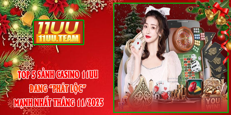 Top 5 sảnh CASINO 11UU đang “phát lộc” mạnh nhất tháng 11/2025