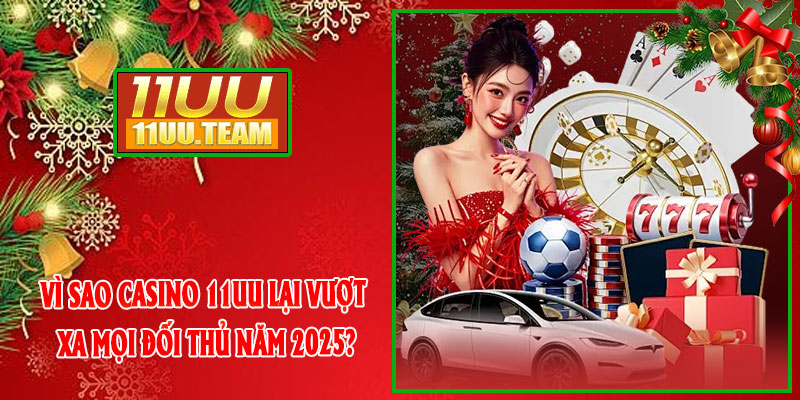 Vì sao CASINO 11UU lại vượt xa mọi đối thủ năm 2025?